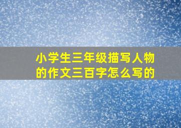 小学生三年级描写人物的作文三百字怎么写的