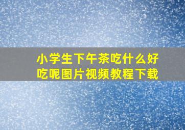 小学生下午茶吃什么好吃呢图片视频教程下载