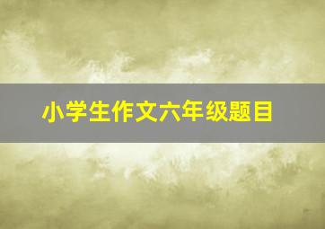 小学生作文六年级题目