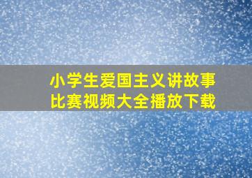 小学生爱国主义讲故事比赛视频大全播放下载