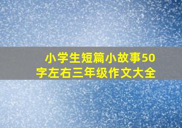 小学生短篇小故事50字左右三年级作文大全