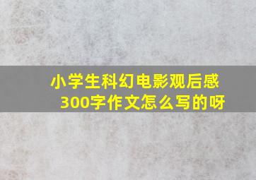 小学生科幻电影观后感300字作文怎么写的呀