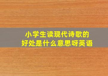 小学生读现代诗歌的好处是什么意思呀英语