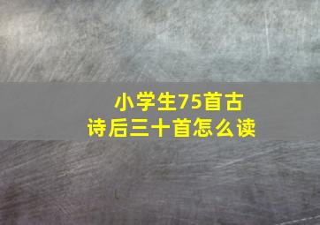 小学生75首古诗后三十首怎么读