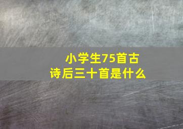 小学生75首古诗后三十首是什么