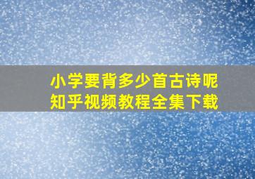 小学要背多少首古诗呢知乎视频教程全集下载