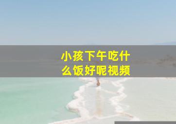 小孩下午吃什么饭好呢视频