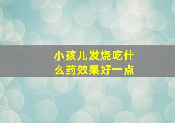 小孩儿发烧吃什么药效果好一点