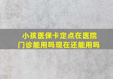 小孩医保卡定点在医院门诊能用吗现在还能用吗