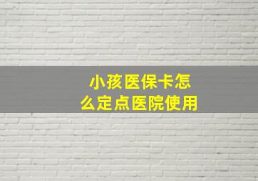 小孩医保卡怎么定点医院使用