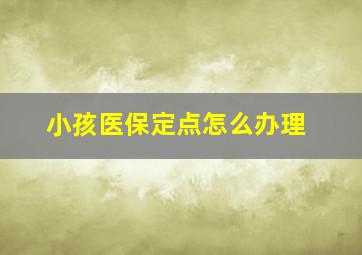 小孩医保定点怎么办理