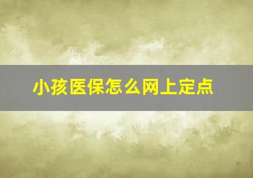 小孩医保怎么网上定点