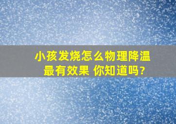 小孩发烧怎么物理降温最有效果 你知道吗?