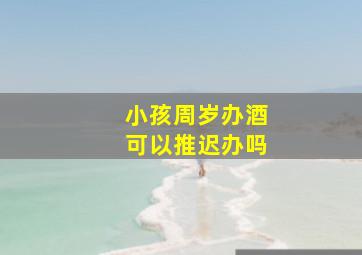 小孩周岁办酒可以推迟办吗