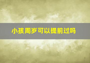 小孩周岁可以提前过吗