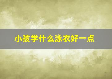 小孩学什么泳衣好一点