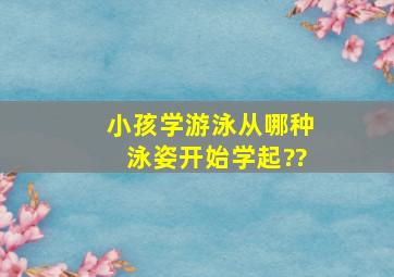 小孩学游泳从哪种泳姿开始学起??