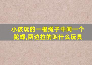 小孩玩的一根绳子中间一个陀螺,两边拉的叫什么玩具