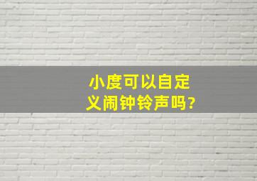 小度可以自定义闹钟铃声吗?