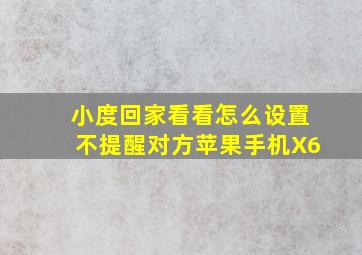 小度回家看看怎么设置不提醒对方苹果手机X6