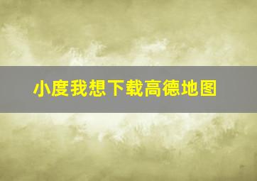 小度我想下载高德地图