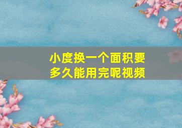 小度换一个面积要多久能用完呢视频