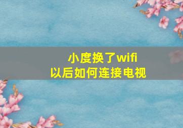 小度换了wifi以后如何连接电视