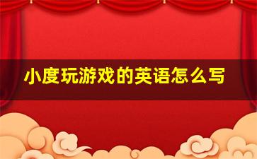 小度玩游戏的英语怎么写