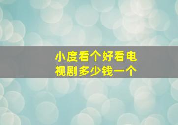 小度看个好看电视剧多少钱一个