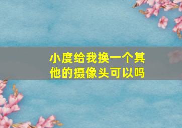 小度给我换一个其他的摄像头可以吗