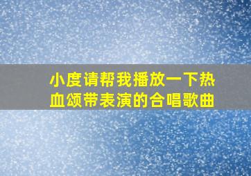 小度请帮我播放一下热血颂带表演的合唱歌曲