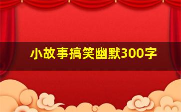 小故事搞笑幽默300字