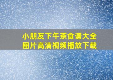 小朋友下午茶食谱大全图片高清视频播放下载