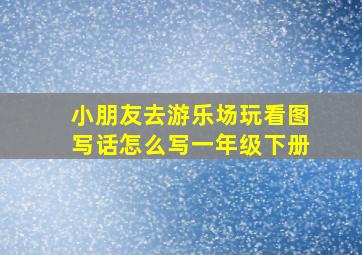 小朋友去游乐场玩看图写话怎么写一年级下册