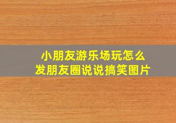 小朋友游乐场玩怎么发朋友圈说说搞笑图片