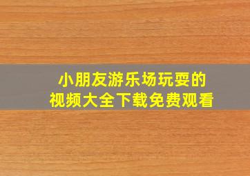 小朋友游乐场玩耍的视频大全下载免费观看