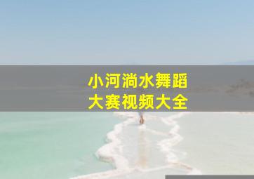 小河淌水舞蹈大赛视频大全