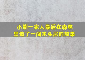 小熊一家人最后在森林里造了一间木头房的故事