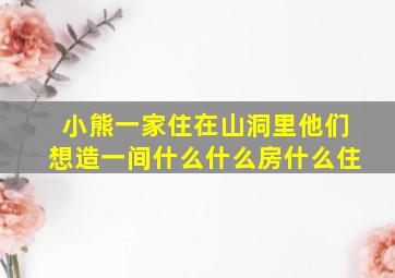 小熊一家住在山洞里他们想造一间什么什么房什么住