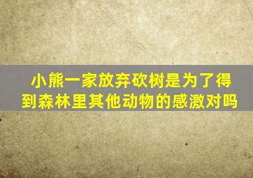 小熊一家放弃砍树是为了得到森林里其他动物的感激对吗