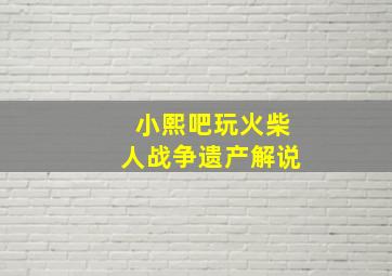 小熙吧玩火柴人战争遗产解说