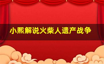 小熙解说火柴人遗产战争