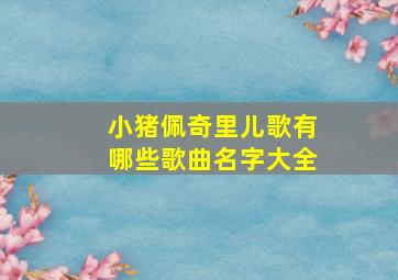 小猪佩奇里儿歌有哪些歌曲名字大全