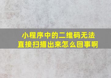 小程序中的二维码无法直接扫描出来怎么回事啊