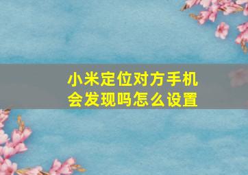 小米定位对方手机会发现吗怎么设置