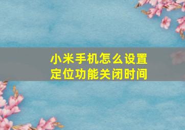 小米手机怎么设置定位功能关闭时间