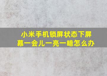 小米手机锁屏状态下屏幕一会儿一亮一暗怎么办