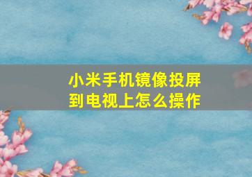 小米手机镜像投屏到电视上怎么操作