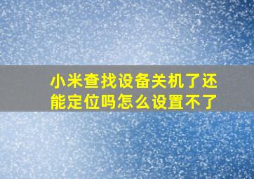 小米查找设备关机了还能定位吗怎么设置不了