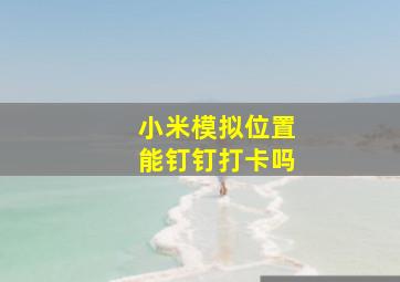 小米模拟位置能钉钉打卡吗